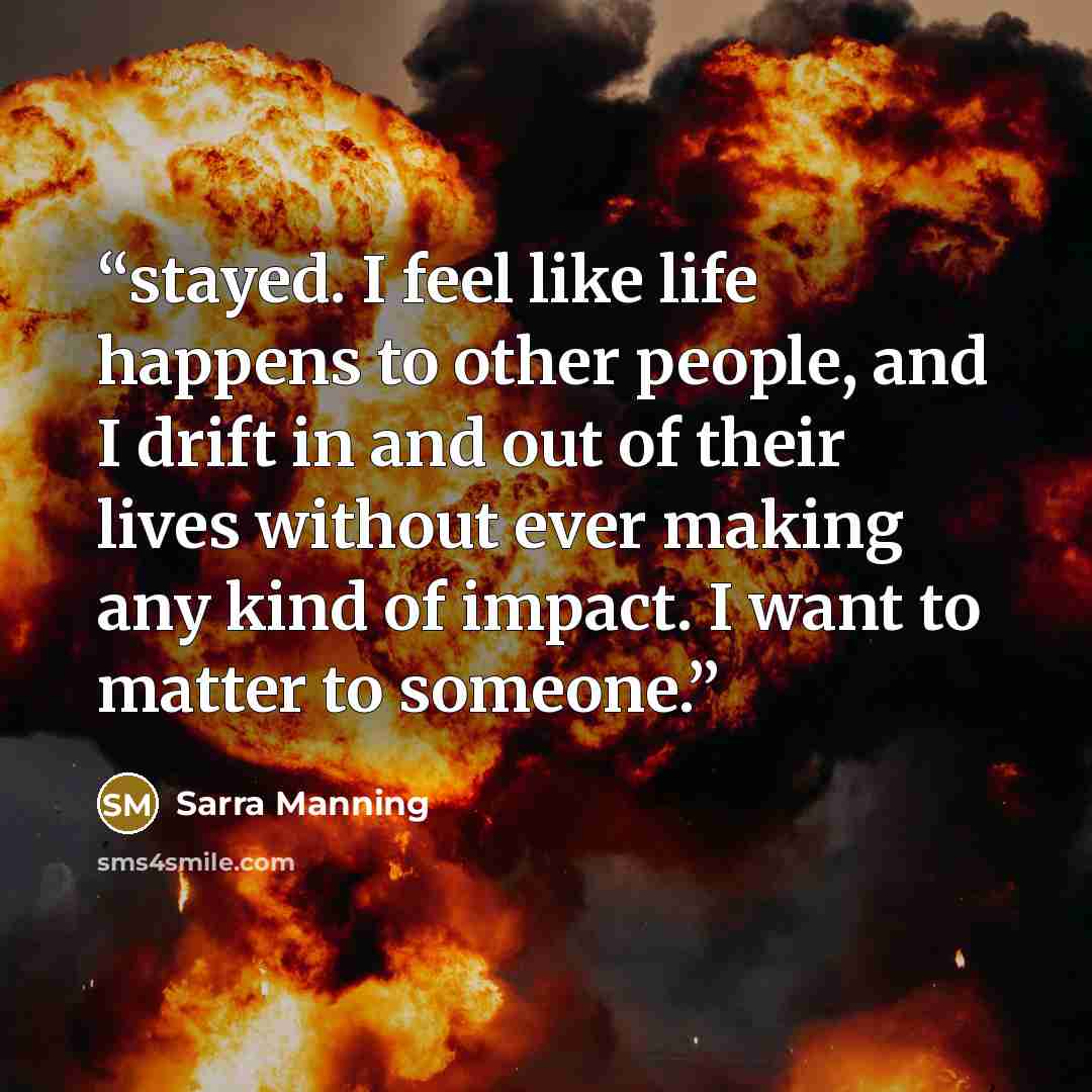 “stayed. I feel like life happens to other people, and I drift in and out of their lives without ever making any kind of impact. I want to matter to someone.” quote by Sarra Manning
