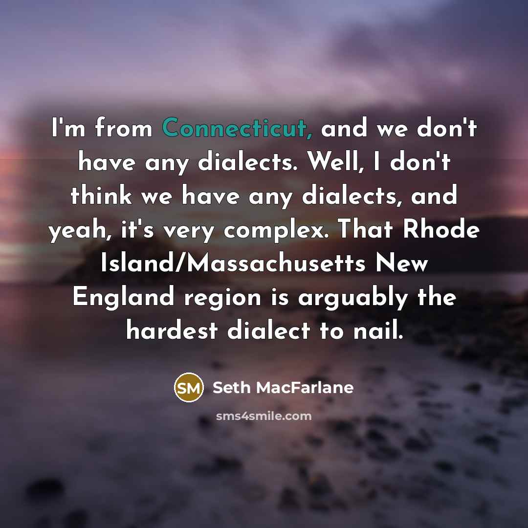 “I'm from Connecticut, and we don't have any dialects. Well, I don't think we have any dialects, and yeah, it's very complex. That Rhode Island/Massachusetts New England region is arguably the hardest dialect to nail.” quote by Seth MacFarlane