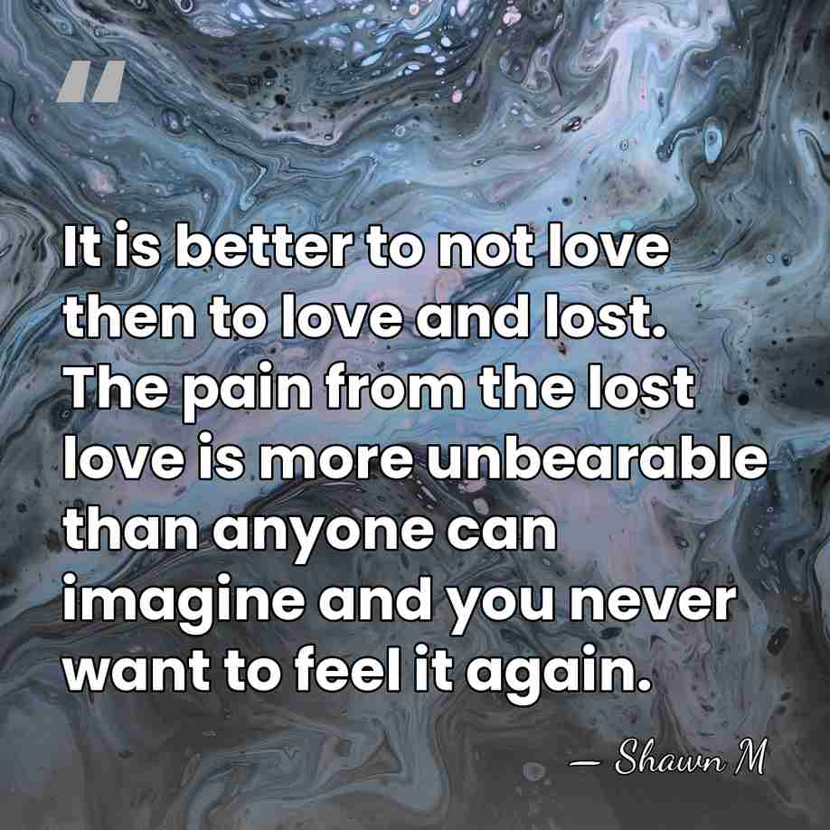 It is better to not love then to love and lost. The&hellip; - Shawn M