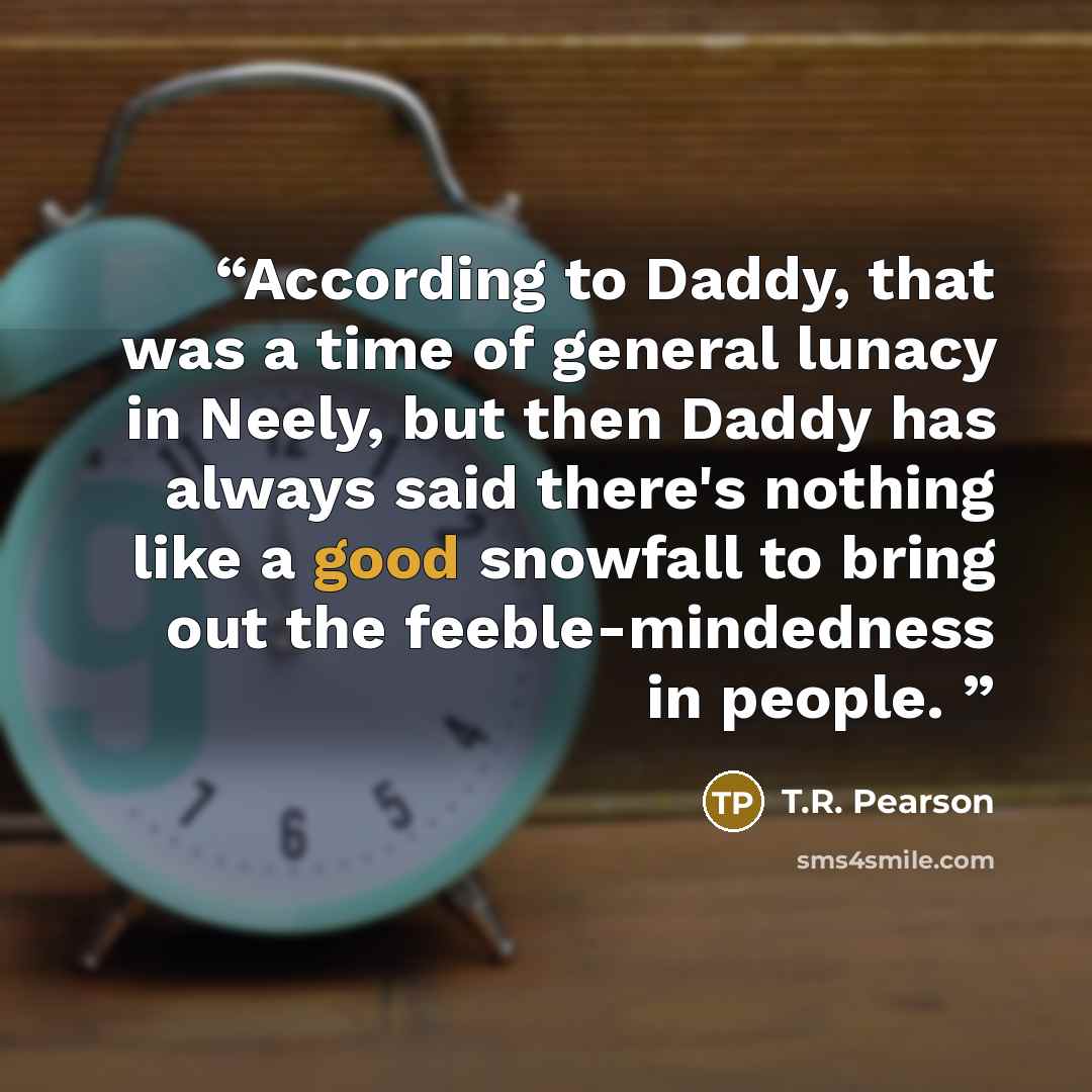 “According to Daddy, that was a time of general lunacy in Neely, but then Daddy has always said there's nothing like a good snowfall to bring out the feeble-mindedness in people.” quote by T.R. Pearson