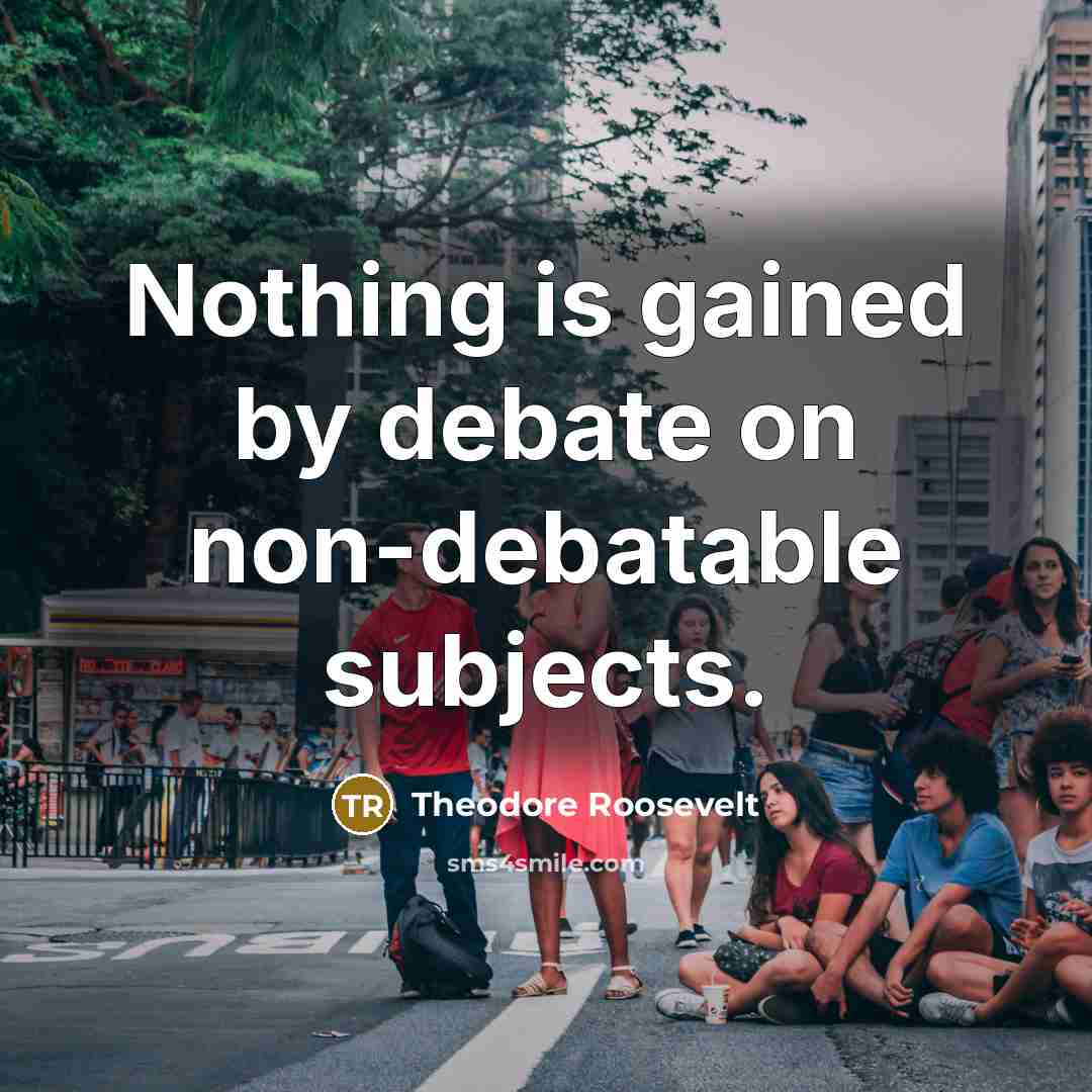 “Nothing is gained by debate on non-debatable subjects.” quote by Theodore Roosevelt