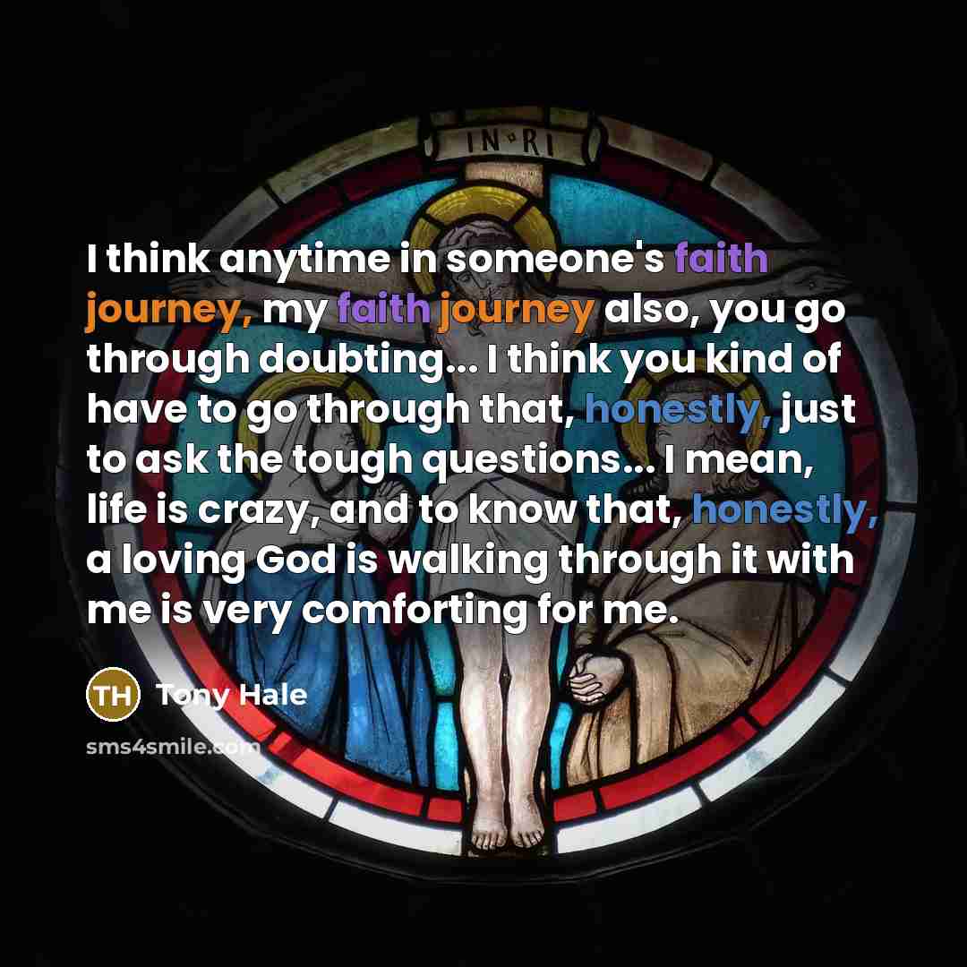 “I think anytime in someone's faith journey, my faith journey also, you go through doubting... I think you kind of have to go through that, honestly, just to ask the tough questions... I mean, life is crazy, and to know that, honestly, a loving God is walking through it with me is very comforting…” quote by Tony Hale