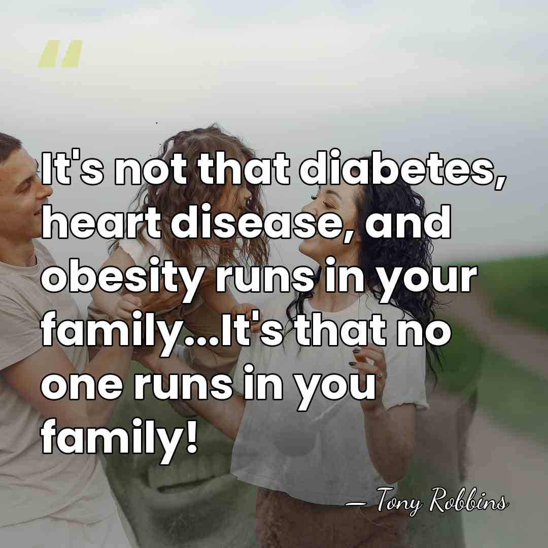 It's not that diabetes, heart disease, and obesity runs in your family...It's&hellip; - Tony Robbins