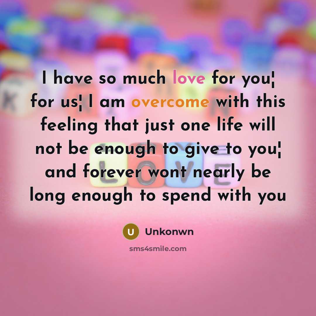 “I have so much love for you¦ for us¦ I am overcome with this feeling that just one life will not be enough to give to you¦ and forever wont nearly be long enough to spend with you” quote by Unkonwn