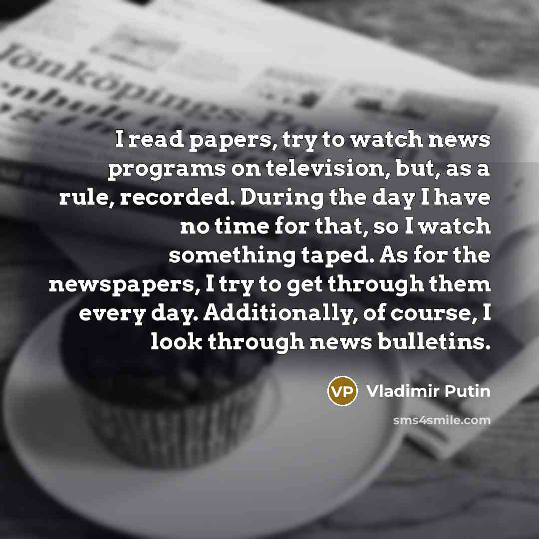 “I read papers, try to watch news programs on television,…” quote by Vladimir Putin