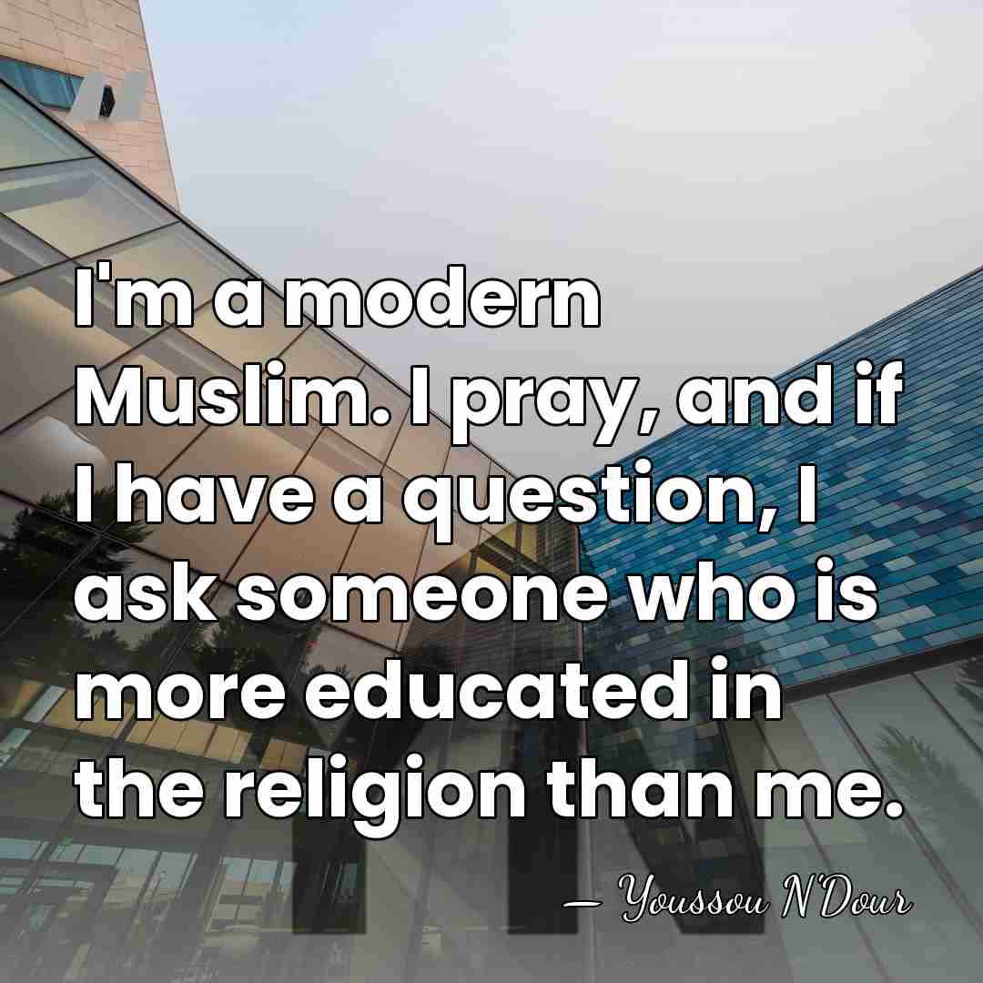 I'm a modern Muslim. I pray, and if I have a question,&hellip; - Youssou N'Dour