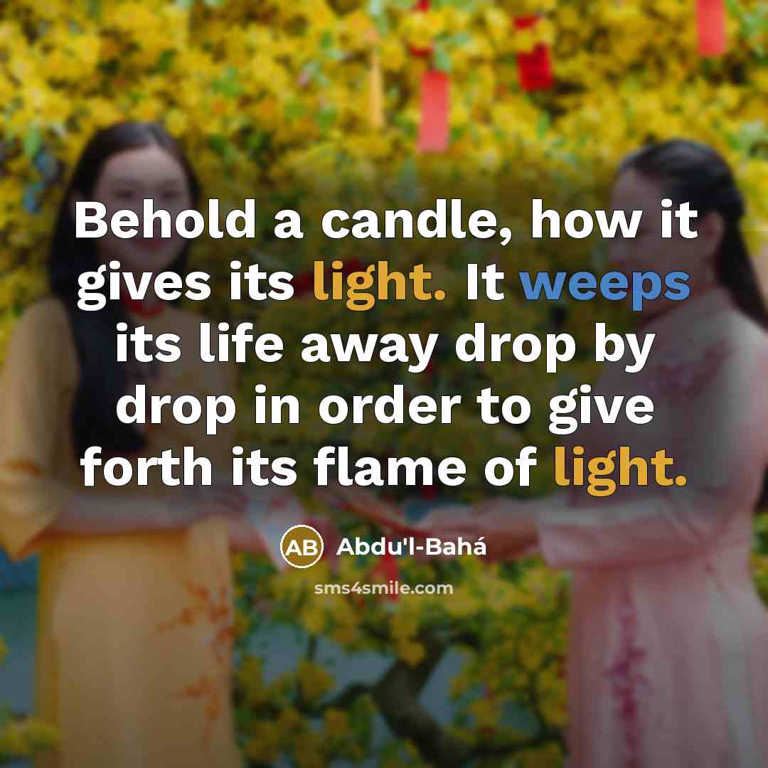 “Behold a candle, how it gives its light. It weeps its life away drop by drop in order to give forth its flame of light.” quote by Abdu'l-Bahá