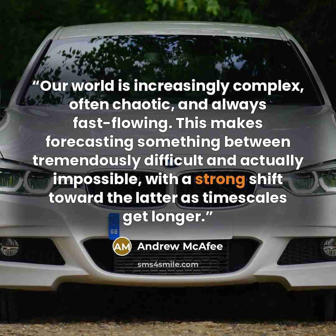 “Our world is increasingly complex, often chaotic, and always fast-flowing. This makes forecasting something between tremendously difficult and actually impossible, with a strong shift toward the latter as timescales get longer.” quote by Andrew McAfee
