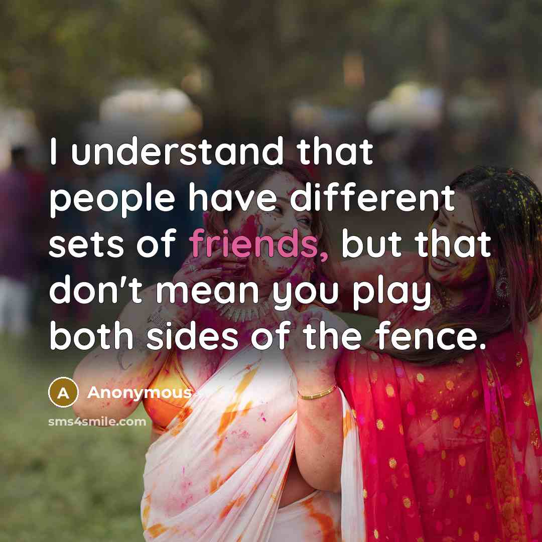 “I understand that people have different sets of friends, but that don't mean you play both sides of the fence.” quote by Anonymous