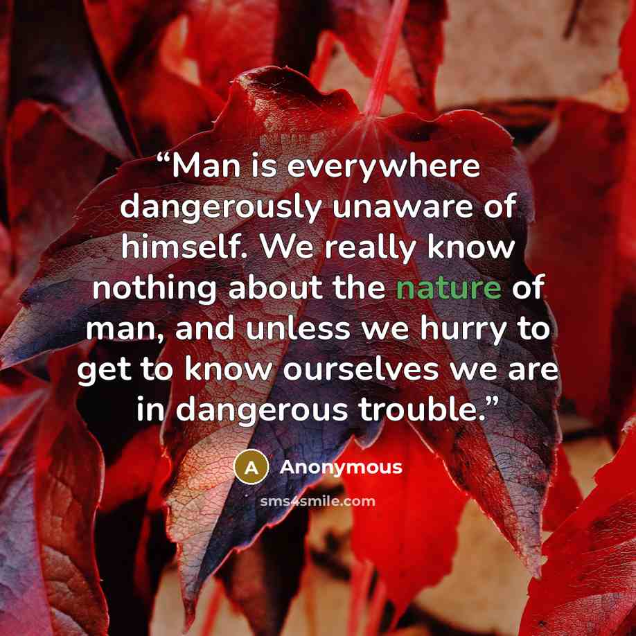 “Man is everywhere dangerously unaware of himself. We really know nothing about the nature of man, and unless we hurry to get to know ourselves we are in dangerous trouble.” quote by Anonymous