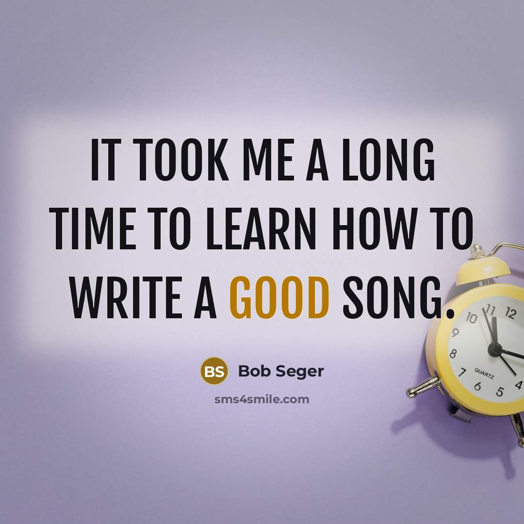 “It took me a long time to learn how to write a good song.” quote by Bob Seger