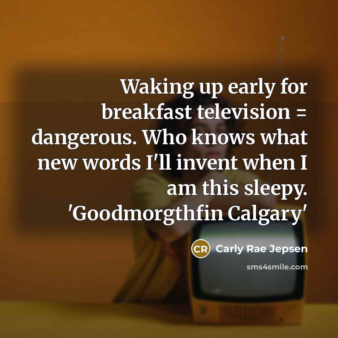 “Waking up early for breakfast television = dangerous. Who knows…” quote by Carly Rae Jepsen
