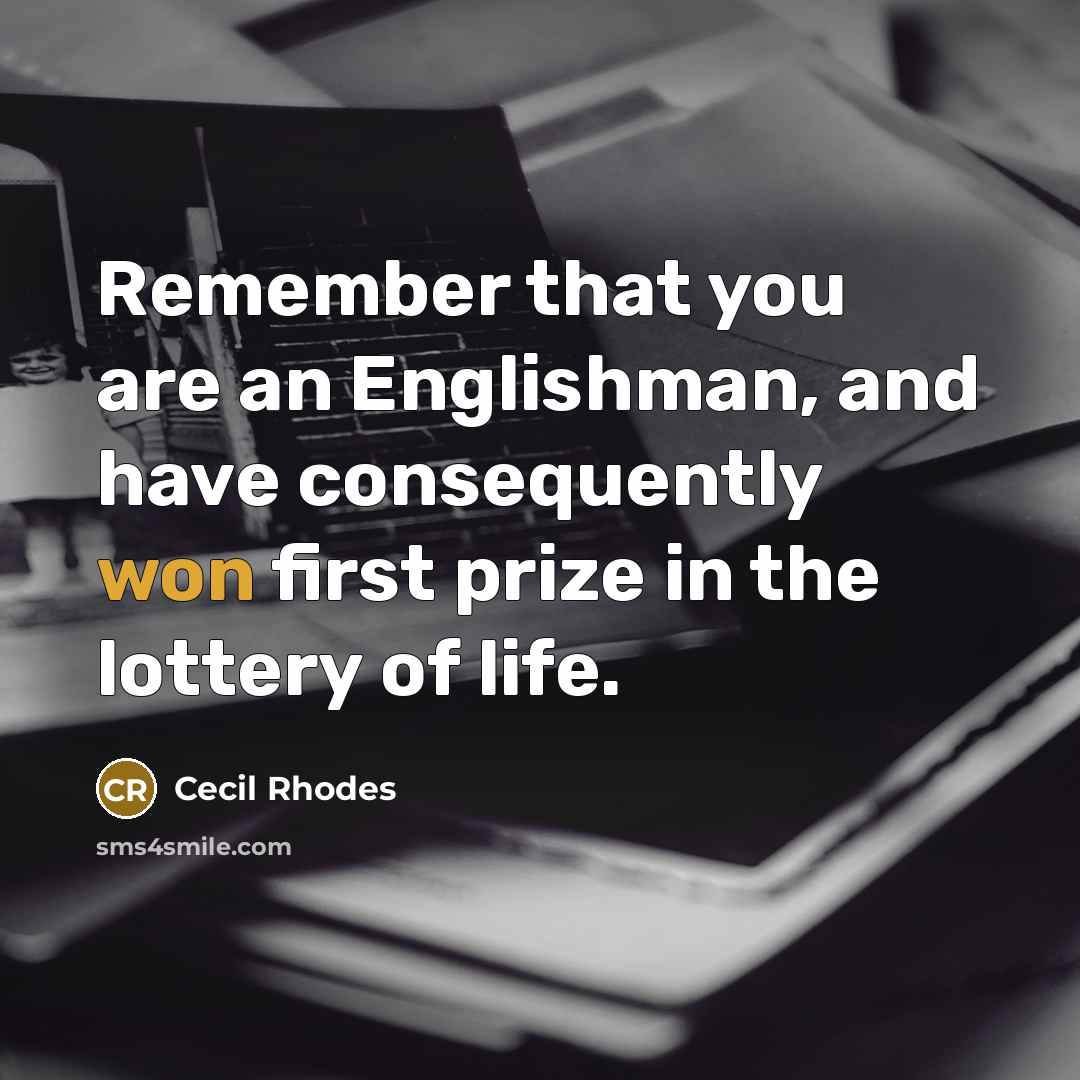 “Remember that you are an Englishman, and have consequently won first prize in the lottery of life.” quote by Cecil Rhodes