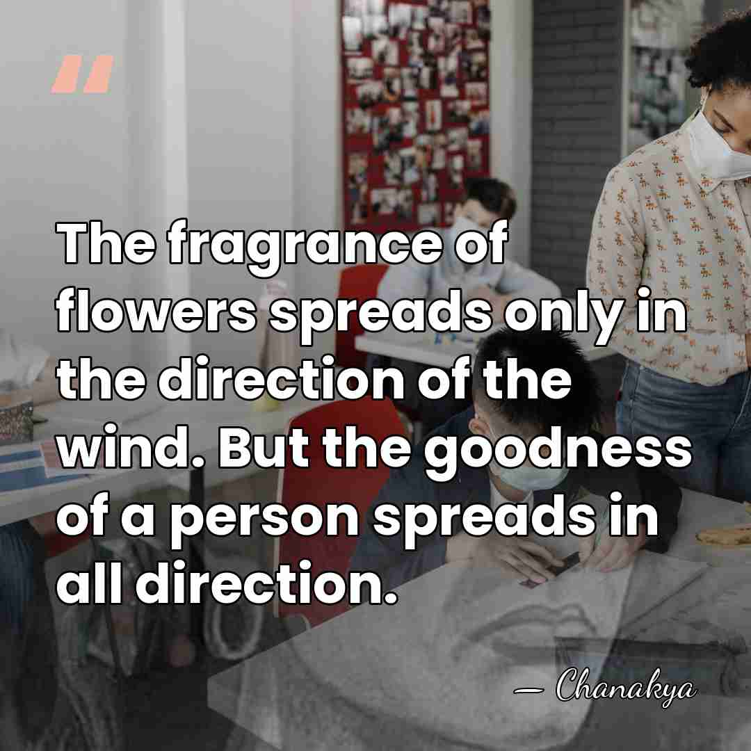 The fragrance of flowers spreads only in the direction of the wind.&hellip; - Chanakya