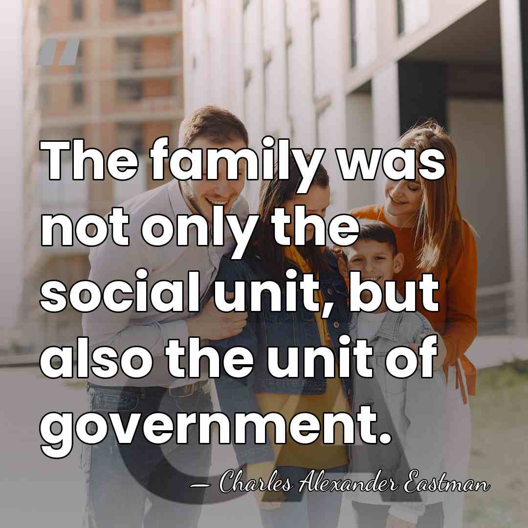 The family was not only the social unit, but also the unit&hellip; - Charles Alexander Eastman
