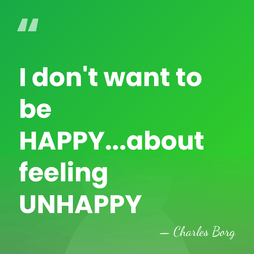 I don't want to be HAPPY...about feeling UNHAPPY - Charles Borg