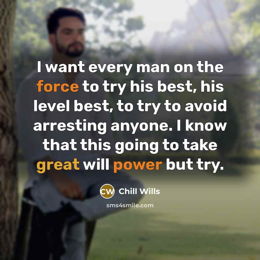 “I want every man on the force to try his best, his level best, to try to avoid arresting anyone. I know that this going to take great will power but try.” quote by Chill Wills