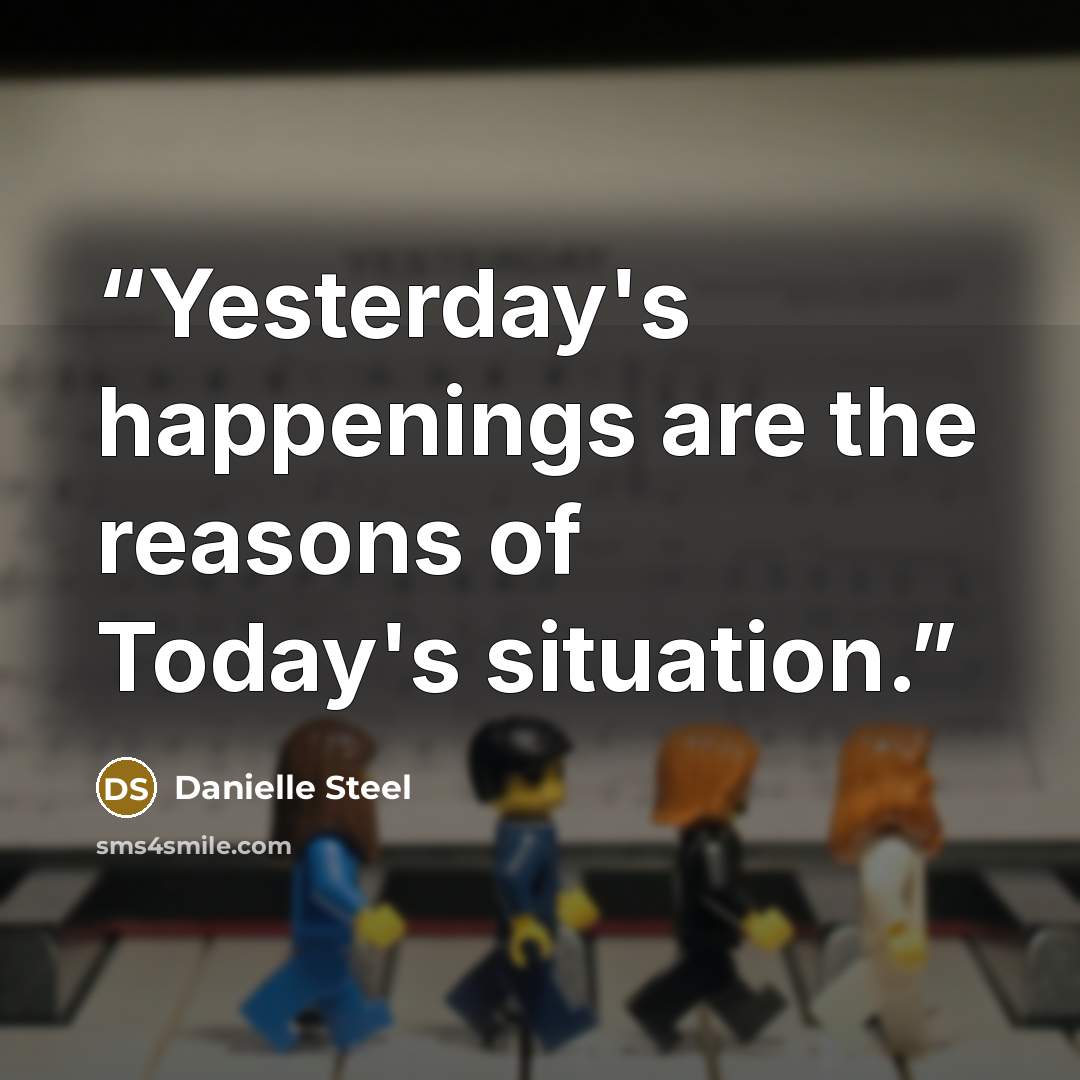 “Yesterday's happenings are the reasons of Today's situation.” quote by Danielle Steel