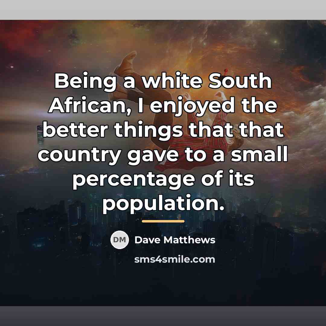 “Being a white South African, I enjoyed the better things…” quote by Dave Matthews