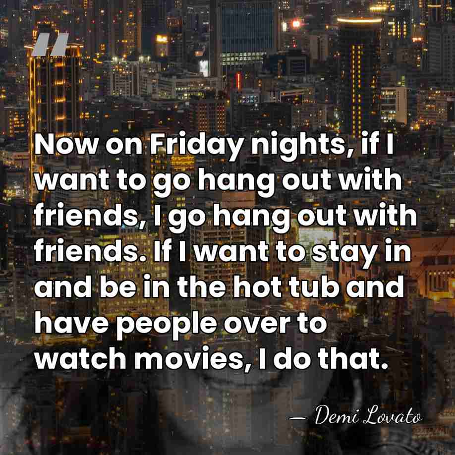 Now on Friday nights, if I want to go hang out with&hellip; - Demi Lovato