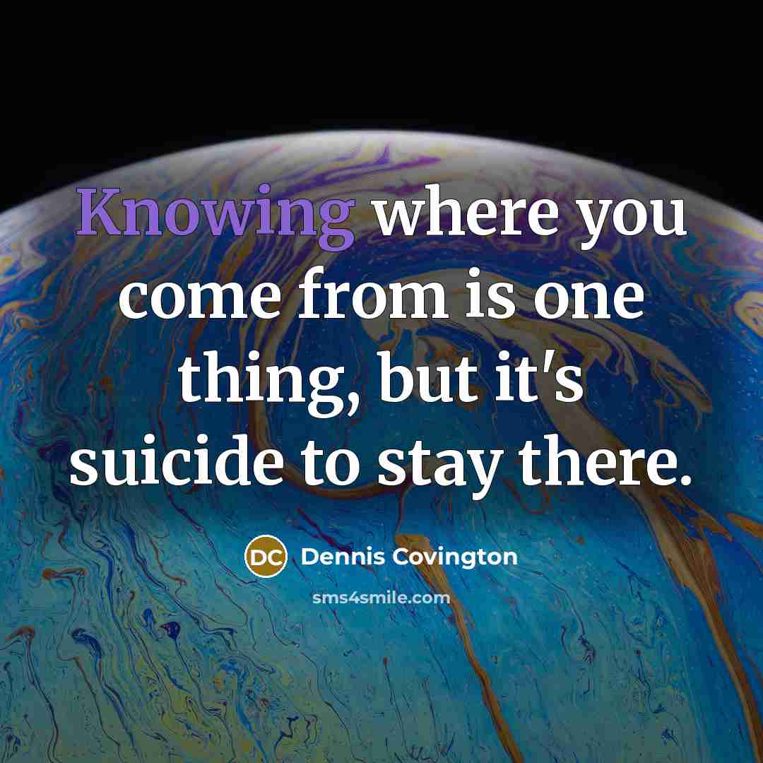 “Knowing where you come from is one thing, but it's suicide to stay there.” quote by Dennis Covington
