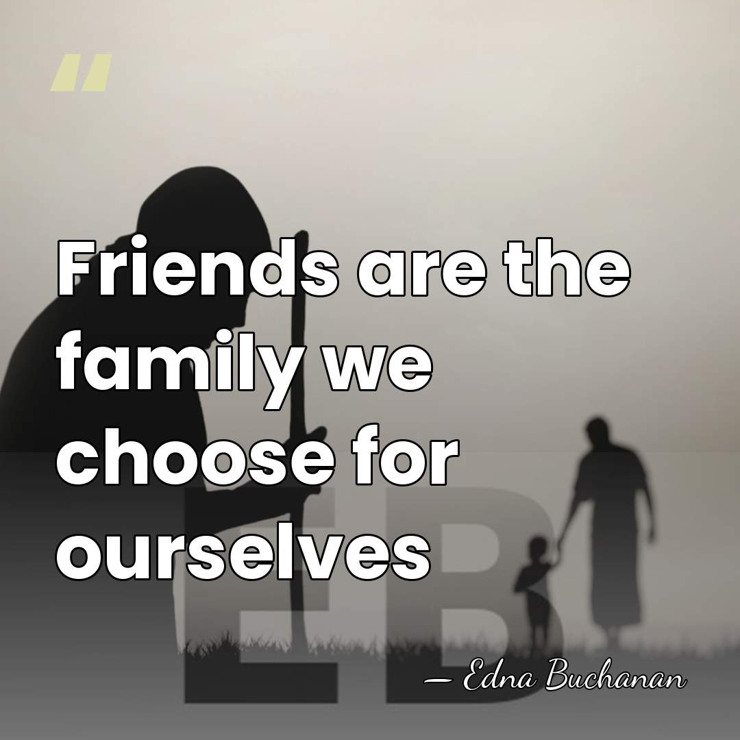 Friends are the family we choose for ourselves - Edna Buchanan
