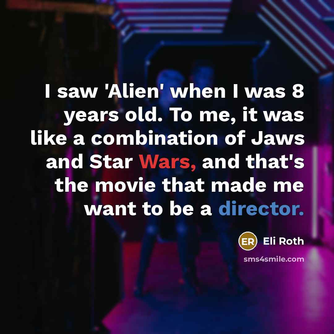 “I saw 'Alien' when I was 8 years old. To me, it was like a combination of Jaws and Star Wars, and that's the movie that made me want to be a director.” quote by Eli Roth