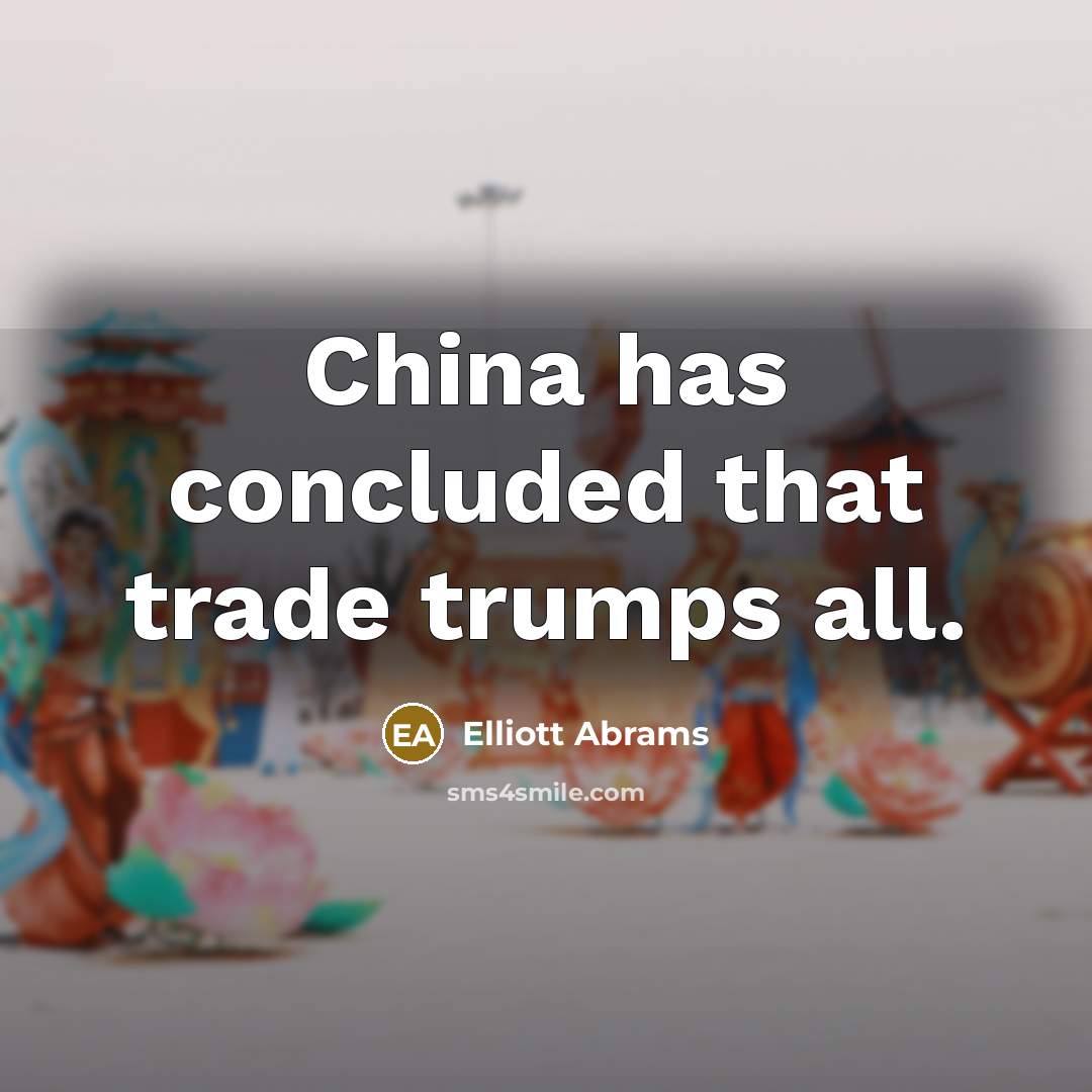 “China has concluded that trade trumps all.…” quote by Elliott Abrams