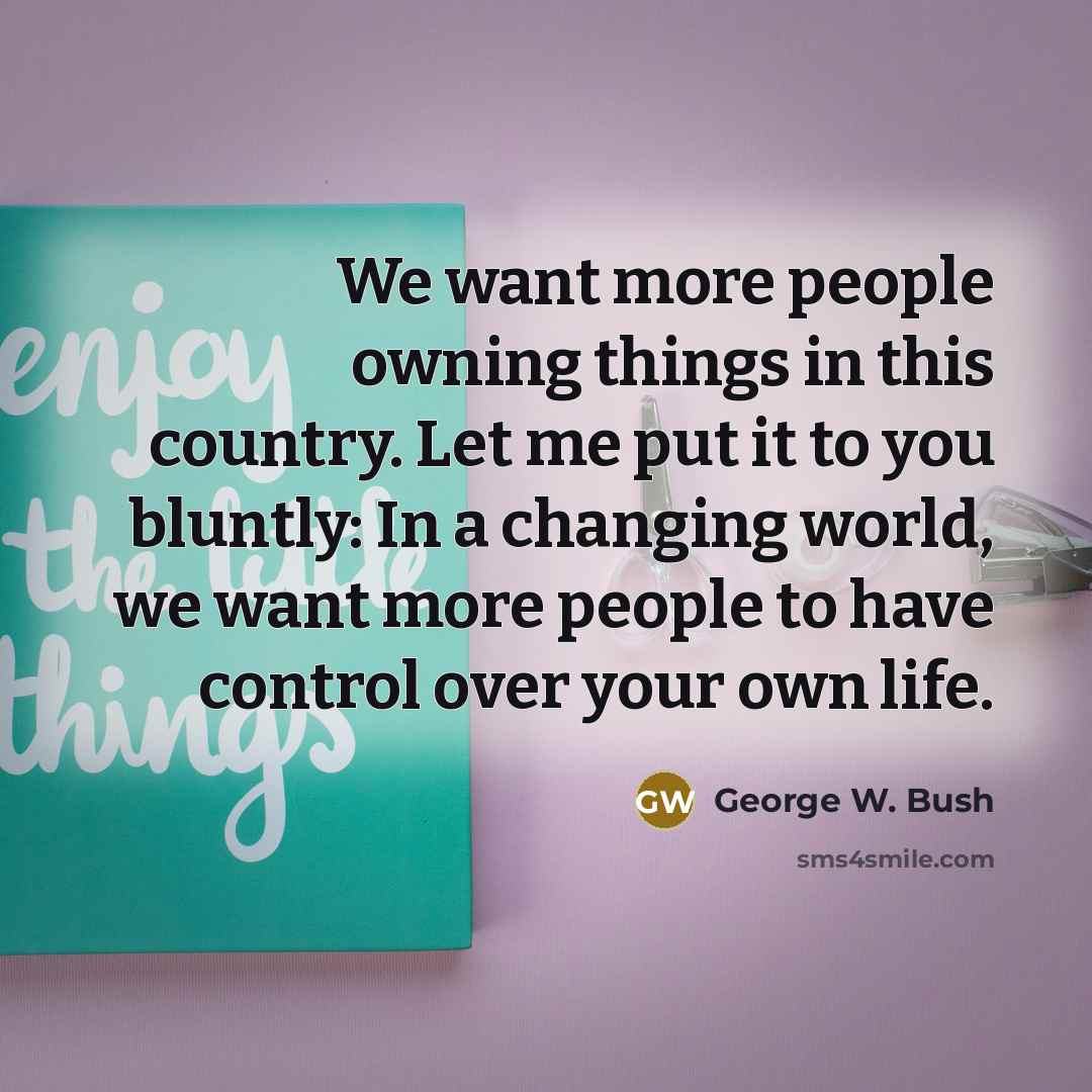 “We want more people owning things in this country. Let…” quote by George W. Bush