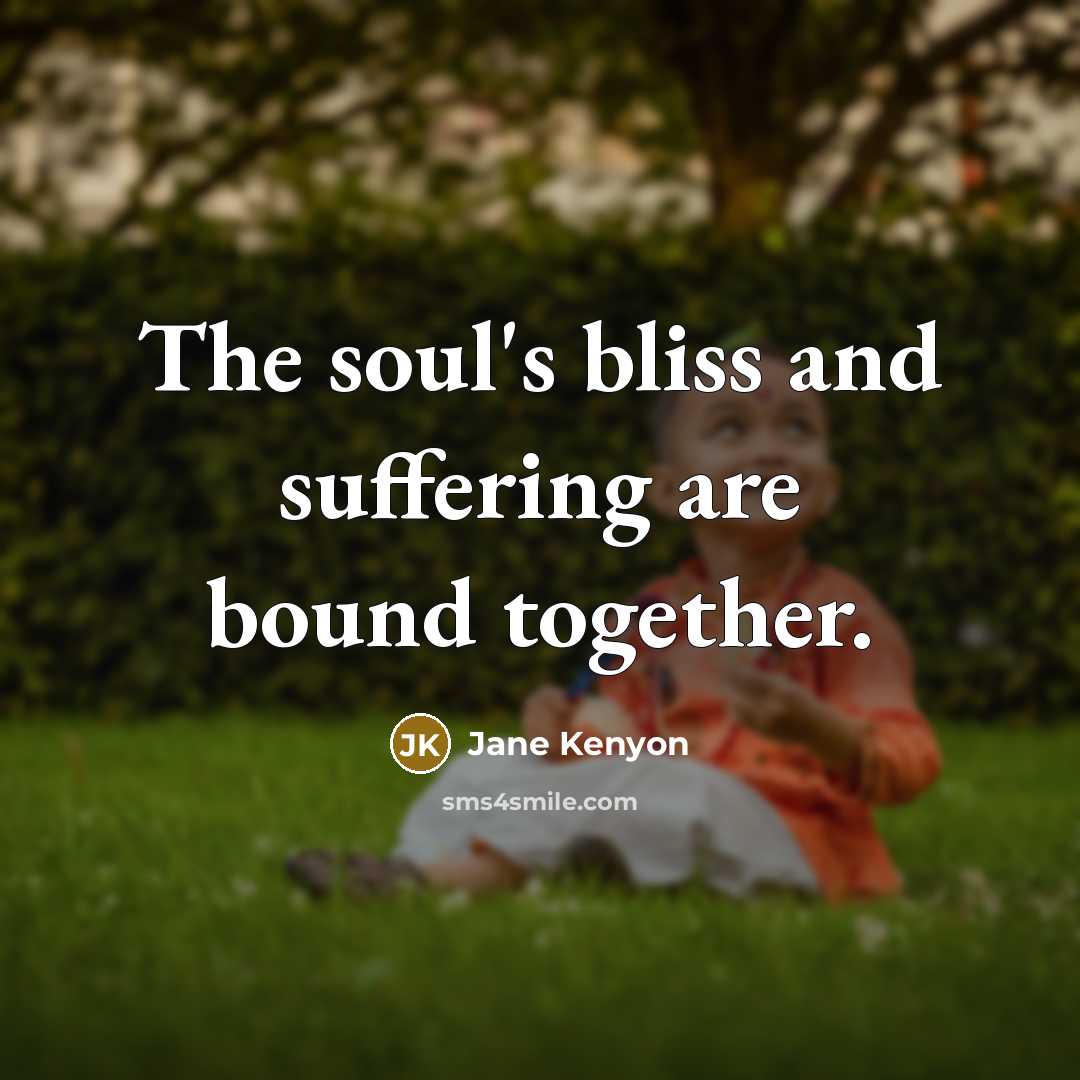 “The soul's bliss and suffering are bound together.…” quote by Jane Kenyon