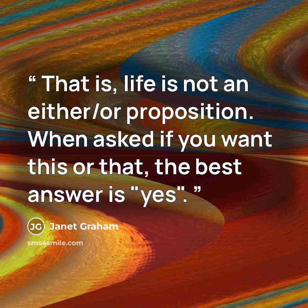 “That is, life is not an either/or proposition. When asked if you want this or that, the best answer is "yes".” quote by Janet Graham