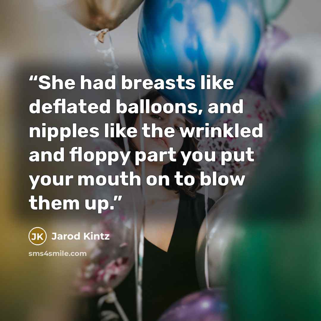 “She had breasts like deflated balloons, and nipples like the wrinkled and floppy part you put your mouth on to blow them up.” quote by Jarod Kintz