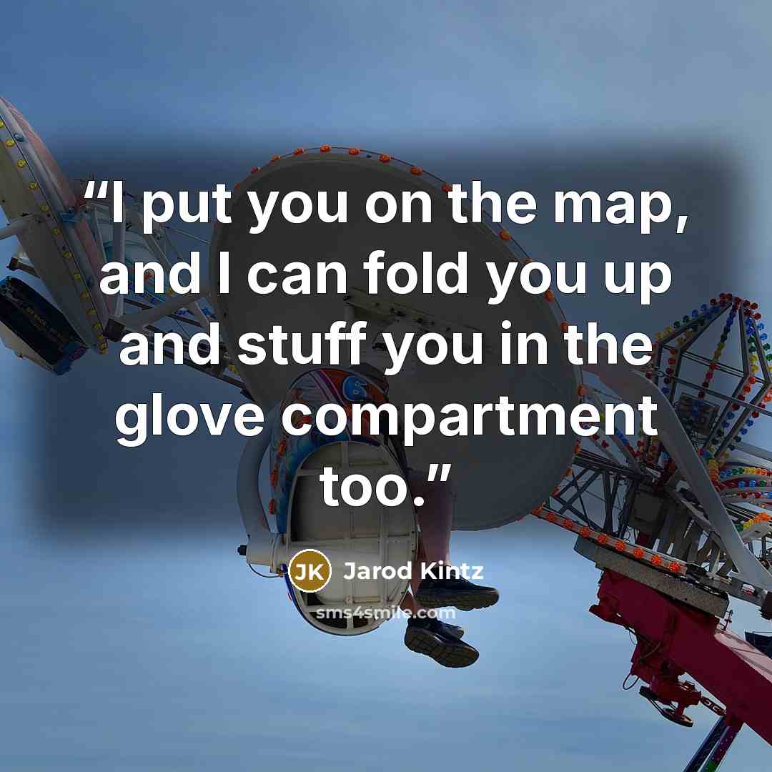 “I put you on the map, and I can fold you up and stuff you in the glove compartment too.” quote by Jarod Kintz