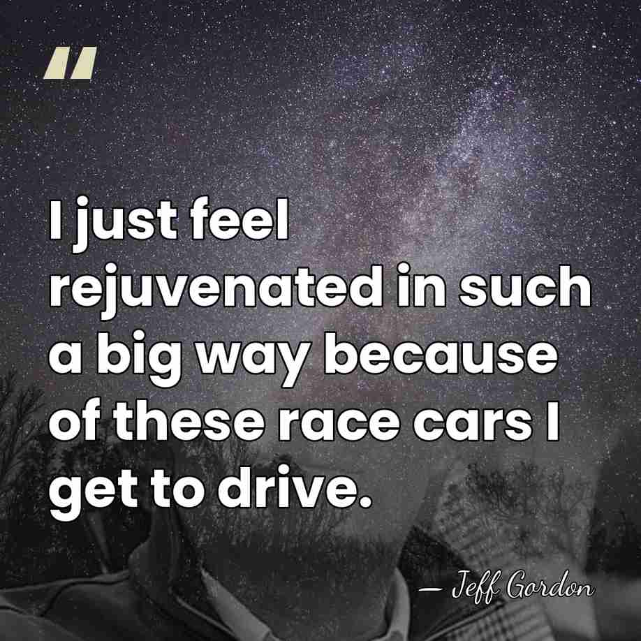 I just feel rejuvenated in such a big way because of these&hellip; - Jeff Gordon