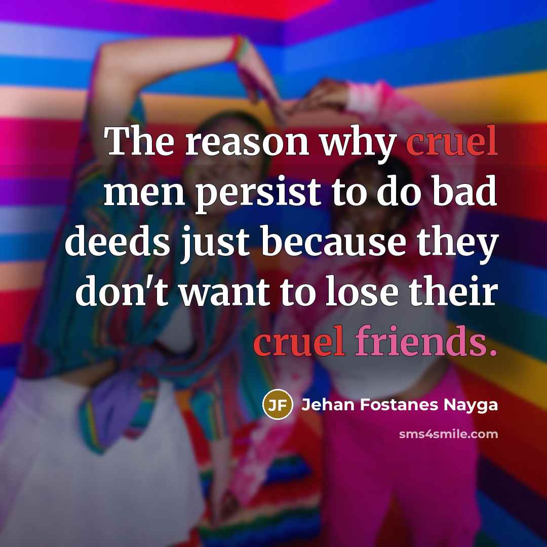 “The reason why cruel men persist to do bad deeds…” quote by Jehan Fostanes Nayga