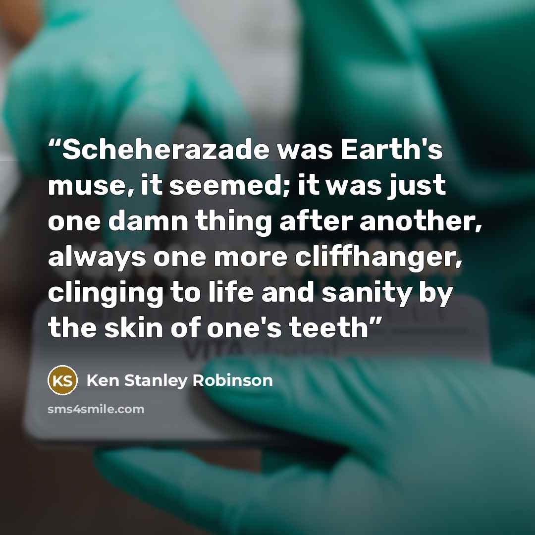 “Scheherazade was Earth's muse, it seemed; it was just one damn thing after another, always one more cliffhanger, clinging to life and sanity by the skin of one's teeth” quote by Ken Stanley Robinson