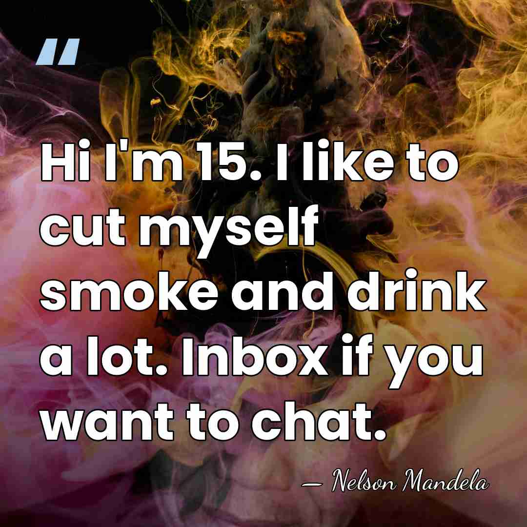 Hi I'm 15. I like to cut myself smoke and drink a&hellip; - Nelson Mandela