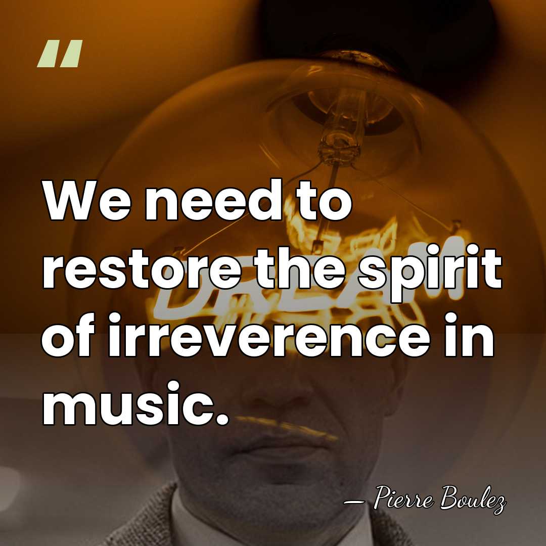 We need to restore the spirit of irreverence in music. - Pierre Boulez