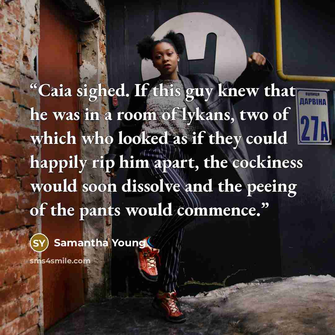 “Caia sighed. If this guy knew that he was in a room of lykans, two of which who looked as if they could happily rip him apart, the cockiness would soon dissolve and the peeing of the pants would commence.” quote by Samantha Young