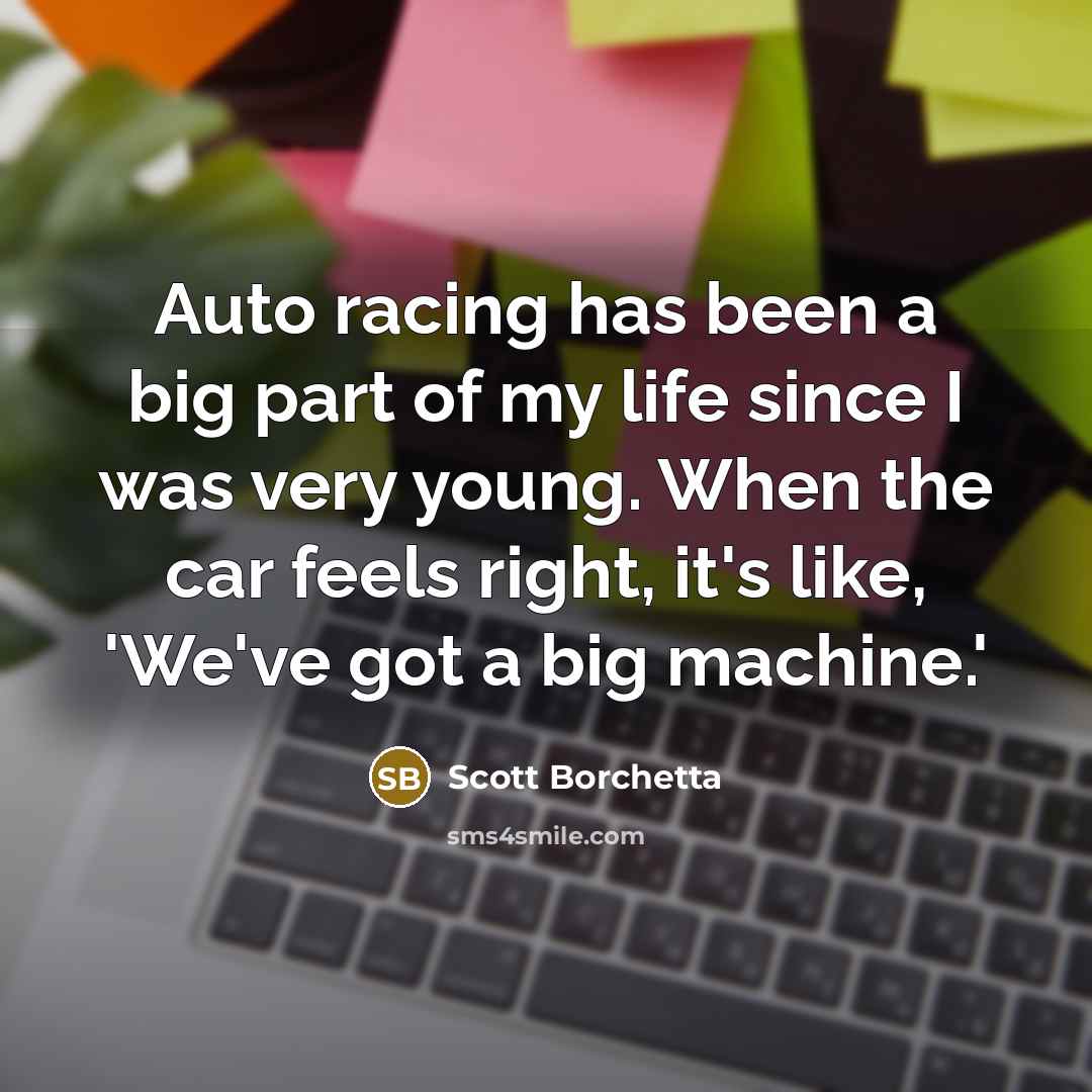“Auto racing has been a big part of my life since I was very young. When the car feels right, it's like, 'We've got a big machine.'” quote by Scott Borchetta
