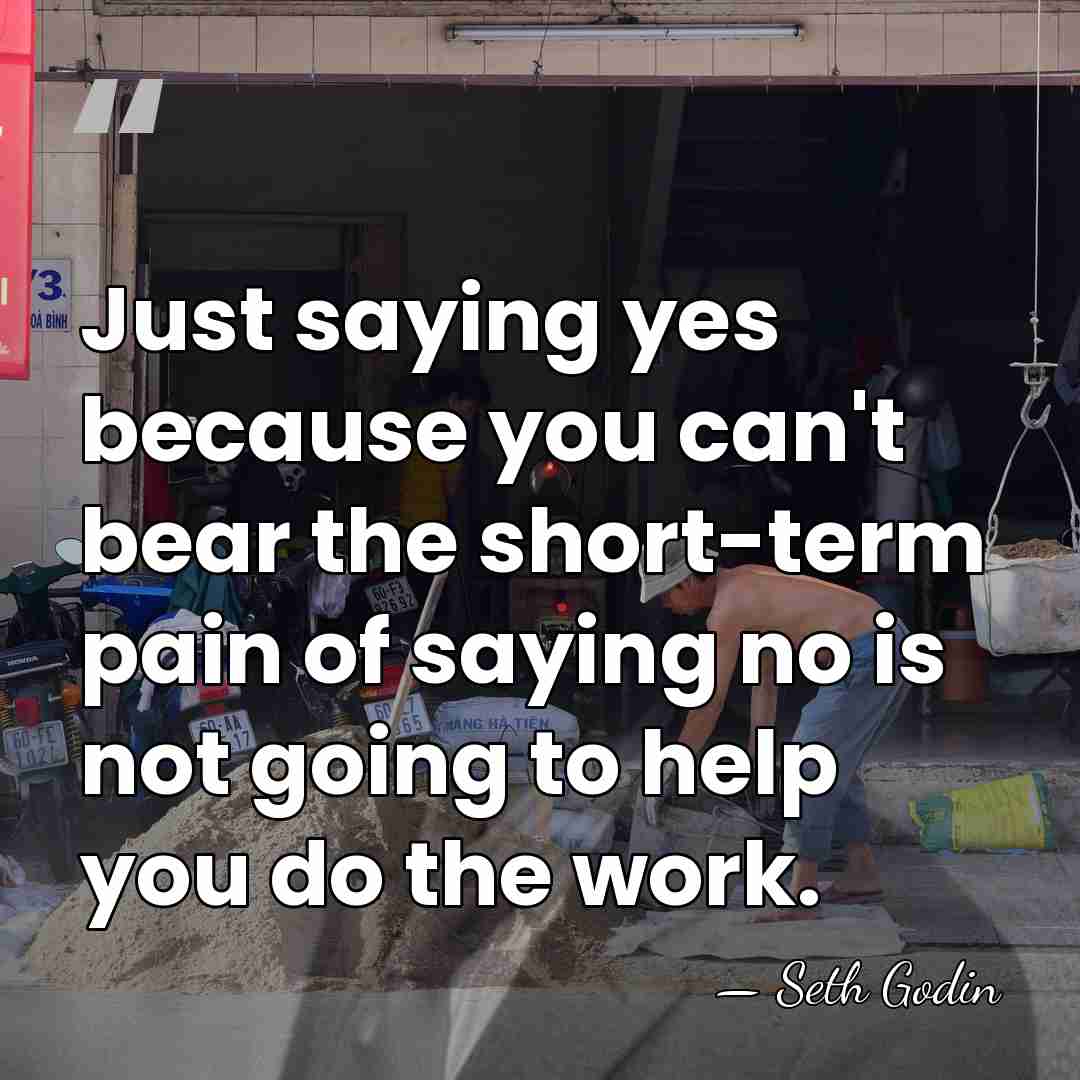 Just saying yes because you can't bear the short-term pain of saying&hellip; - Seth Godin