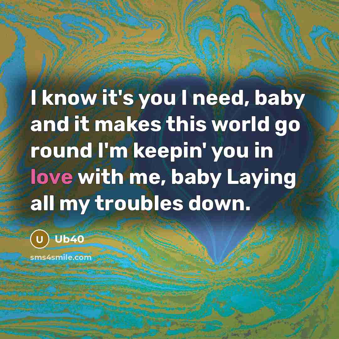 “I know it's you I need, baby and it makes this world go round I'm keepin' you in love with me, baby Laying all my troubles down.” quote by Ub40