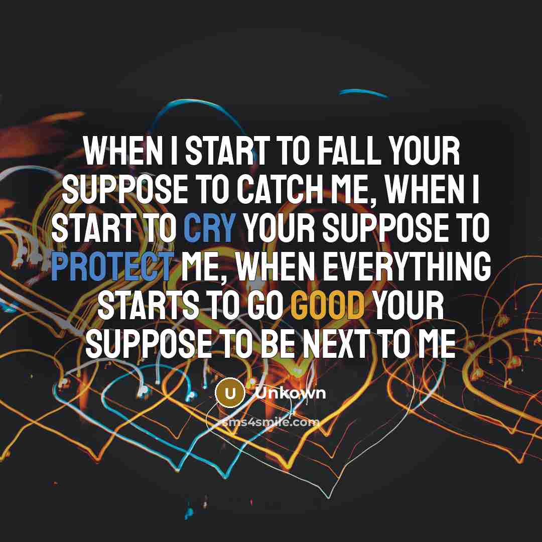“When I start to fall your suppose to catch me, when I start to cry your suppose to protect me, when everything starts to go good your suppose to be next to me” quote by Unkown