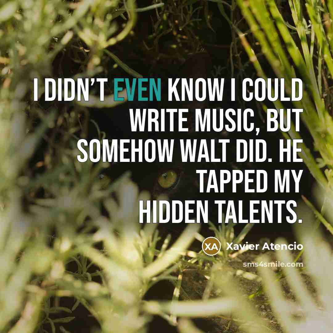 “I didn’t even know I could write music, but somehow Walt did. He tapped my hidden talents.” quote by Xavier Atencio
