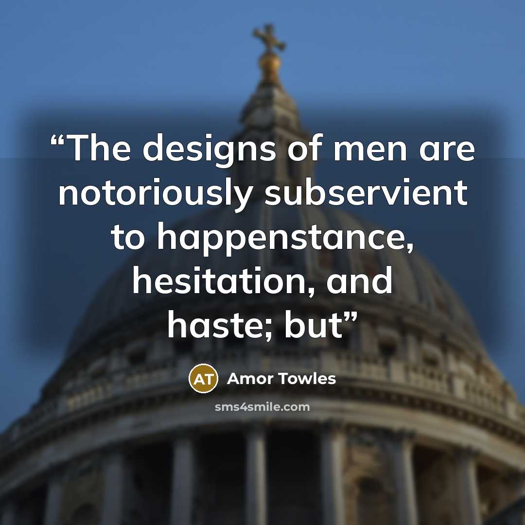 “The designs of men are notoriously subservient to happenstance, hesitation, and haste; but” quote by Amor Towles