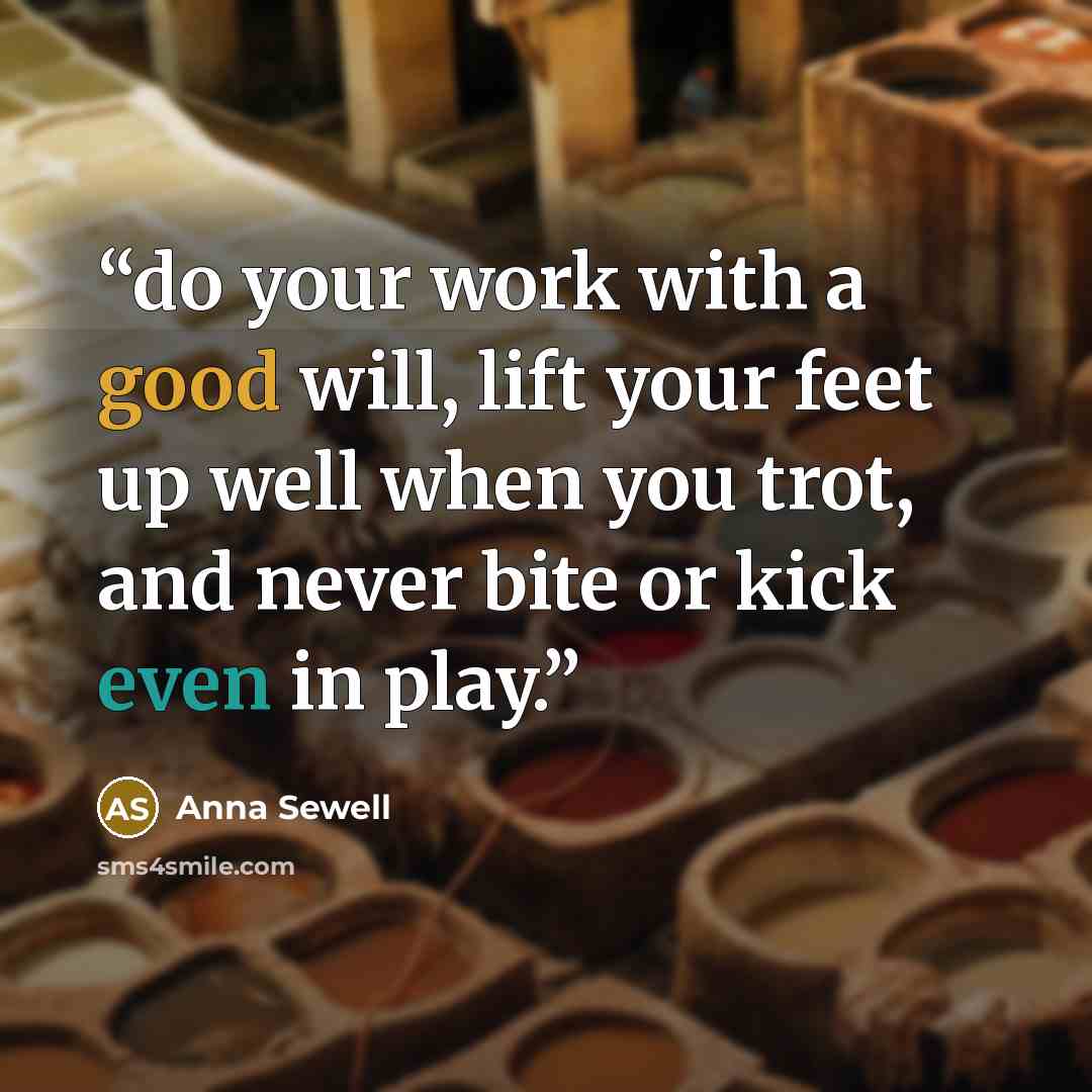 “do your work with a good will, lift your feet up well when you trot, and never bite or kick even in play.” quote by Anna Sewell