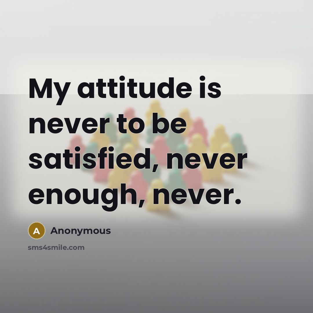 “My attitude is never to be satisfied, never enough, never.…” quote by Anonymous