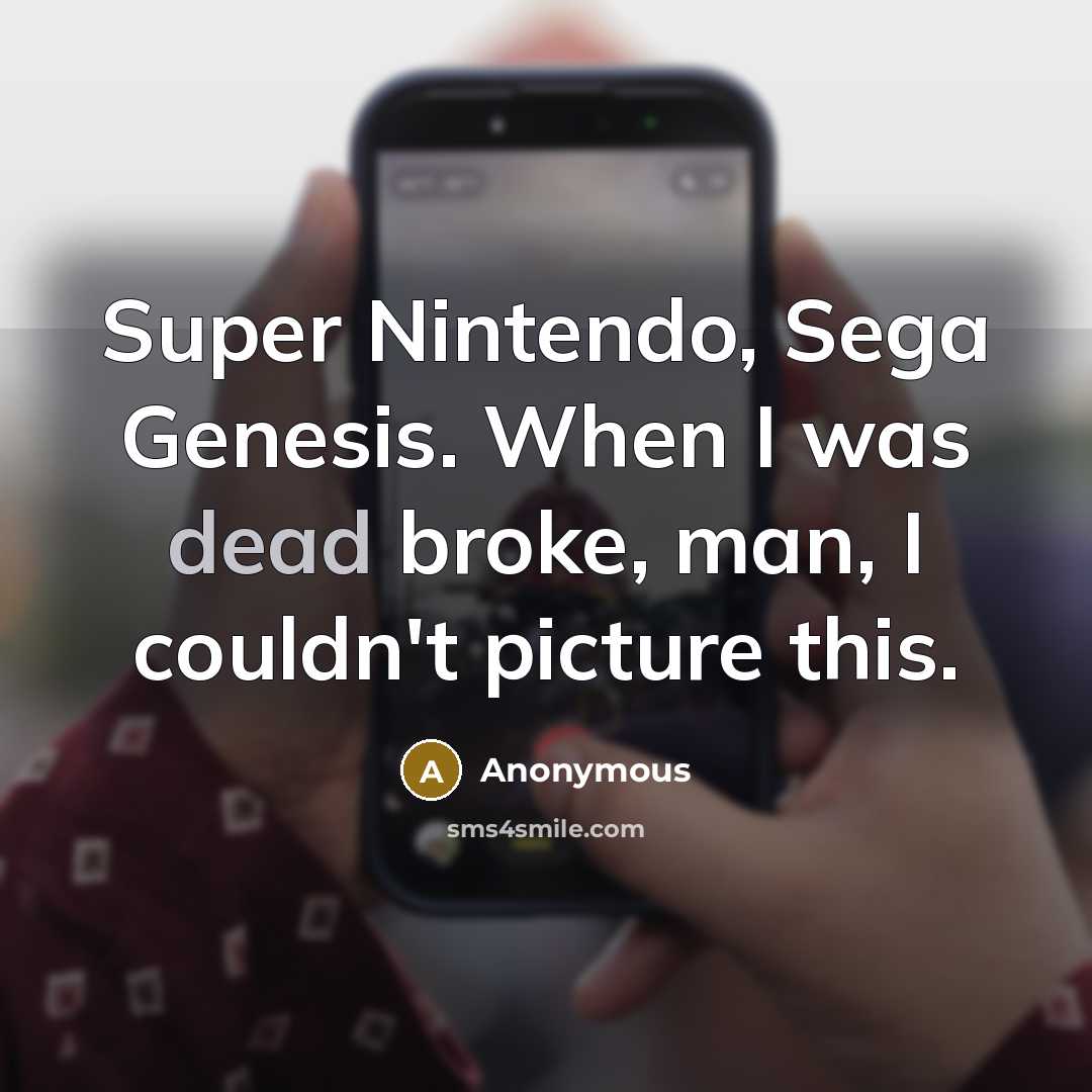 “Super Nintendo, Sega Genesis. When I was dead broke, man, I couldn't picture this.” quote by Anonymous