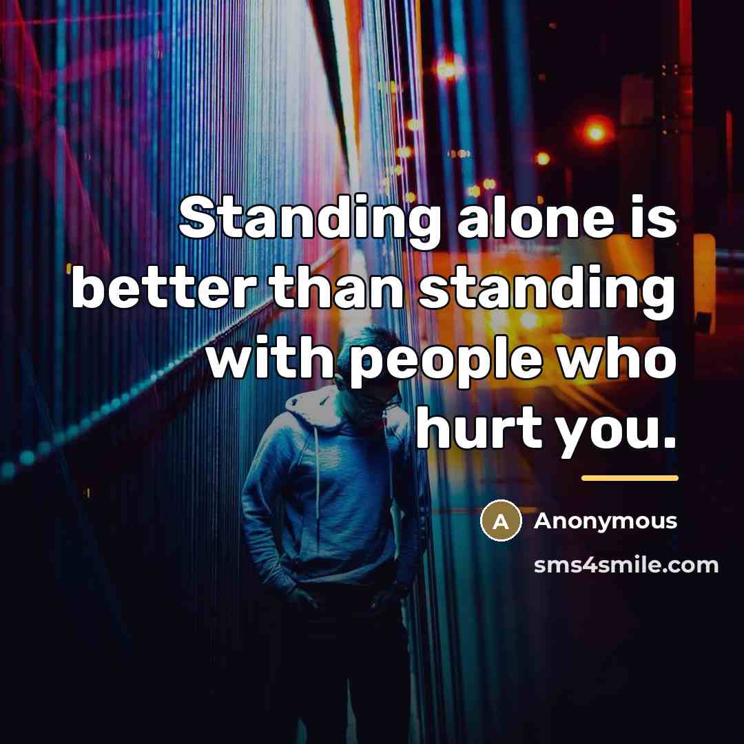 “Standing alone is better than standing with people who hurt…” quote by Anonymous