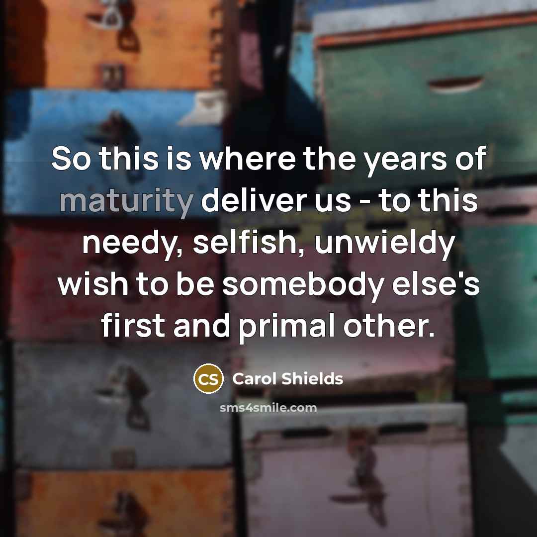 “So this is where the years of maturity deliver us…” quote by Carol Shields